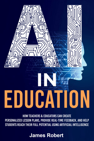 Book cover: AI in education : how teachers & educators can create personalized lesson plans, provide real-time feedback, and help students reach their full potential using artificial intelligence